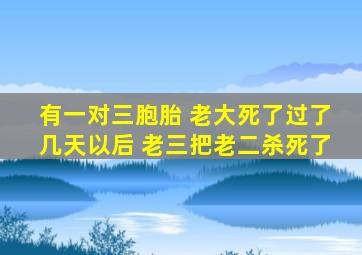 有一对三胞胎 老大死了过了几天以后 老三把老二杀死了